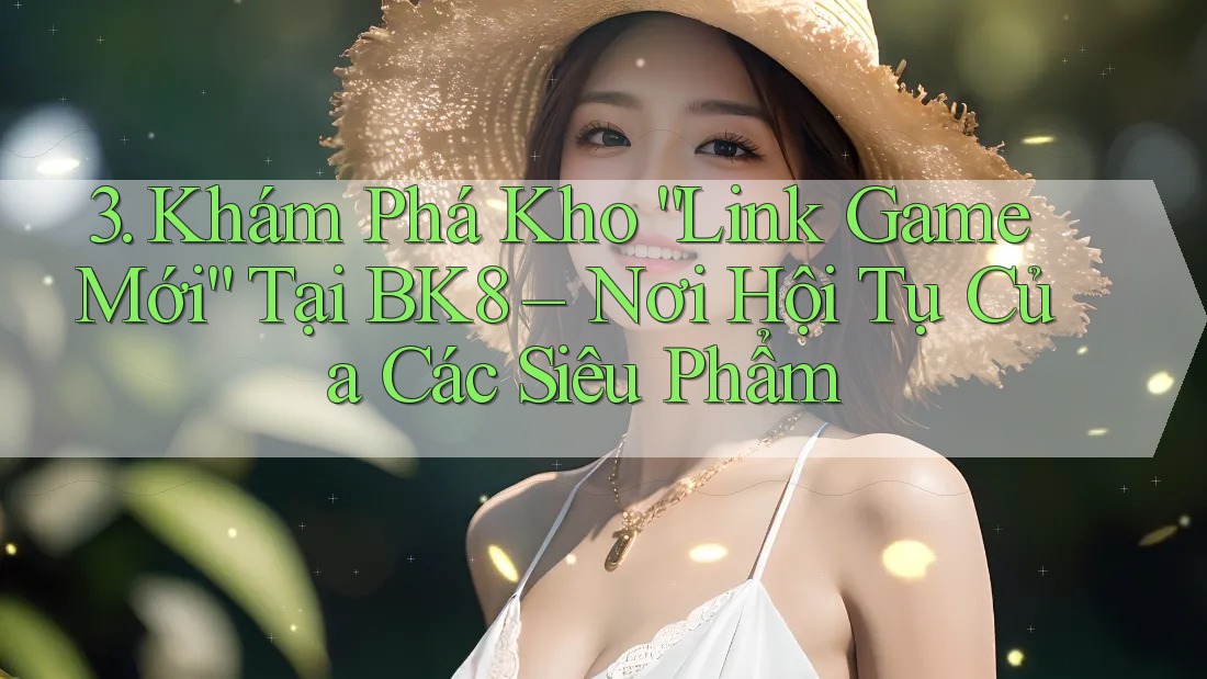 3. Khám Phá Kho “Link Game Mới” Tại BK8 – Nơi Hội Tụ Của Các Siêu Phẩm 3. Khám Phá Kho “Link Game Mới” Tại BK8 – Nơi Hội Tụ Của Các Siêu Phẩm