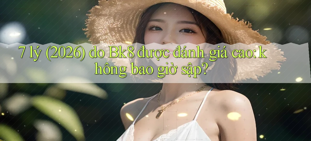 7 lý (2026) do Bk8 được đánh giá cao không bao giờ sập