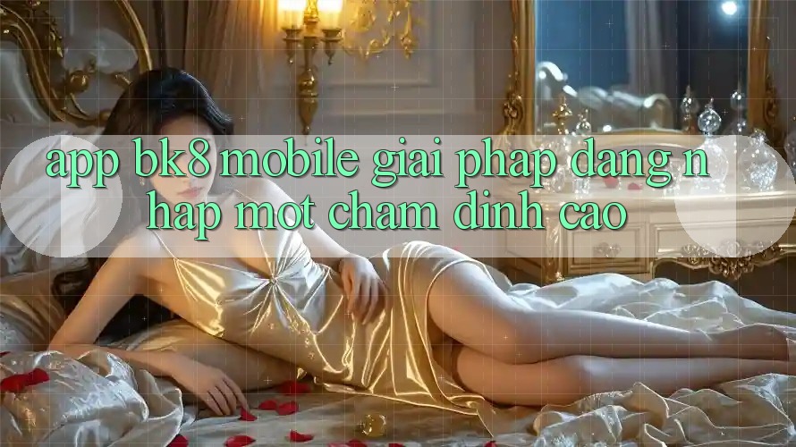 App BK8 Mobile: Giải Pháp Đăng Nhập Một Chạm Đỉnh cao App BK8 Mobile: Giải Pháp Đăng Nhập Một Chạm Đỉnh cao