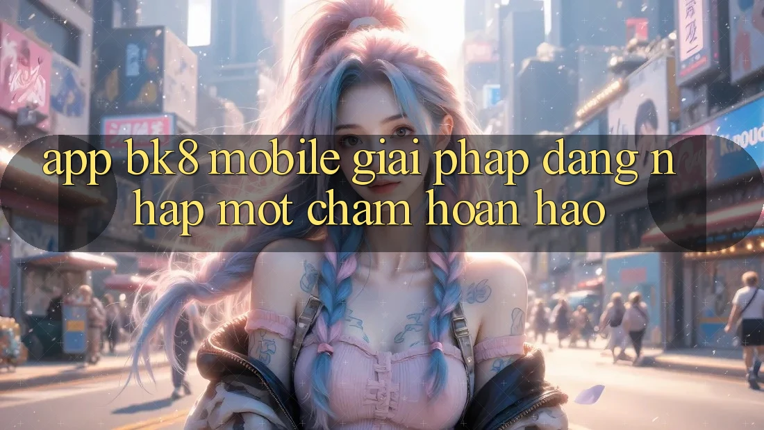 App BK8 Mobile: Giải Pháp Đăng Nhập Một Chạm Hoàn Hảo App BK8 Mobile: Giải Pháp Đăng Nhập Một Chạm Hoàn Hảo