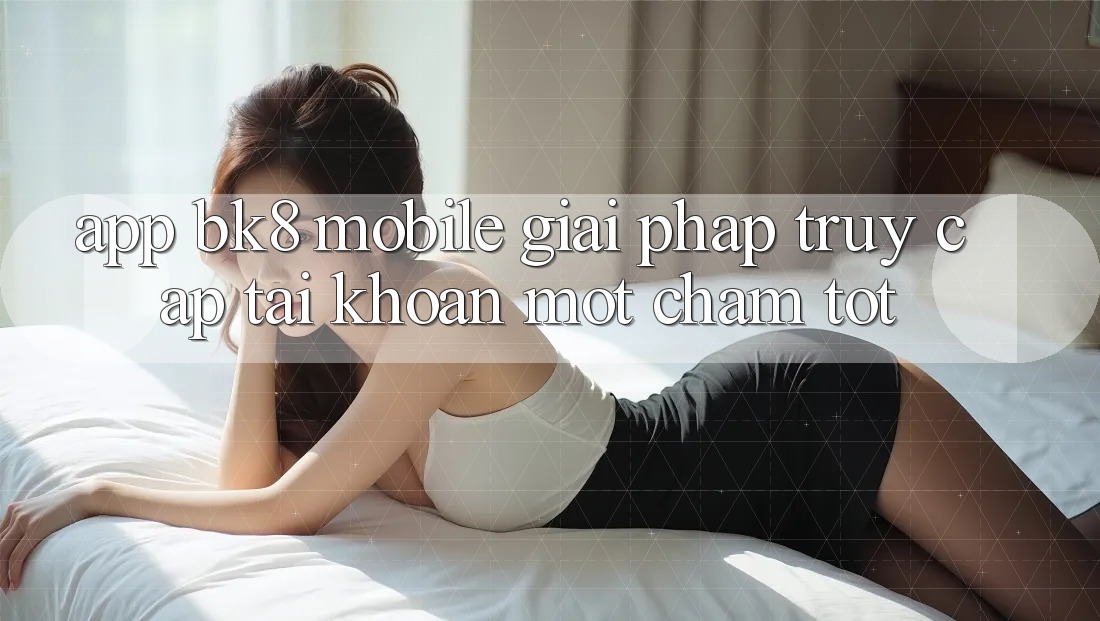 App BK8 Mobile: Giải Pháp Truy cập tài khoản Một Chạm Tốt