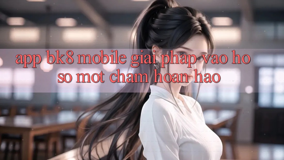 App BK8 Mobile: Giải Pháp Vào hồ sơ Một Chạm Hoàn Hảo App BK8 Mobile: Giải Pháp Vào hồ sơ Một Chạm Hoàn Hảo