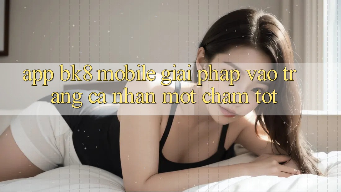 App BK8 Mobile: Giải Pháp Vào trang cá nhân Một Chạm Tốt App BK8 Mobile: Giải Pháp Vào trang cá nhân Một Chạm Tốt
