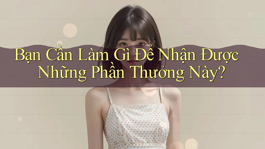 Bạn Cần Làm Gì Để Nhận Được Những Phần Thưởng Này?