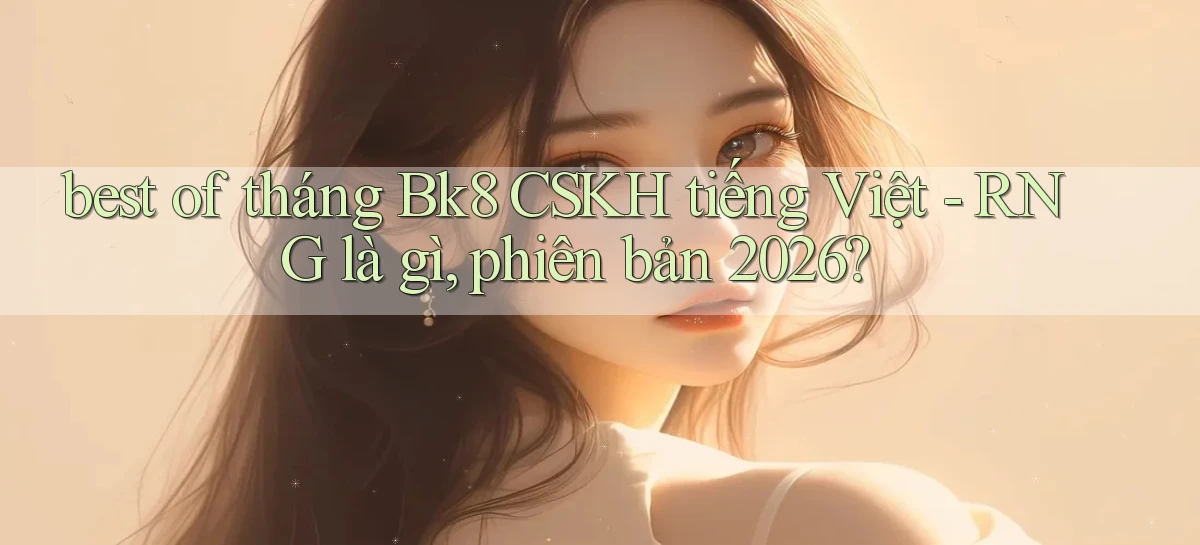 best of tháng Bk8 CSKH tiếng Việt   RNG là gì, phiên bản 2026