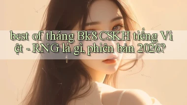 best of tháng Bk8 CSKH tiếng Việt   RNG là gì, phiên bản 2026