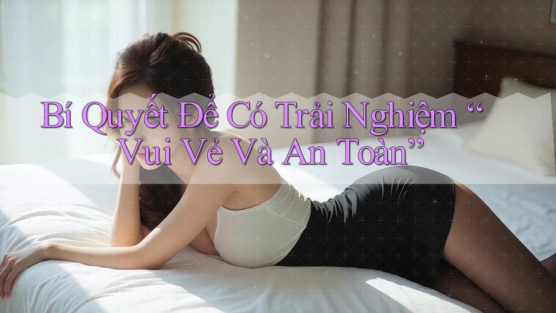 Bí Quyết Để Có Trải Nghiệm “Vui Vẻ Và An Toàn” Bí Quyết Để Có Trải Nghiệm “Vui Vẻ Và An Toàn”