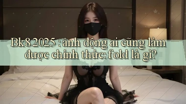Bk8 2025 ảnh động ai cũng làm được chính thức fold là gì