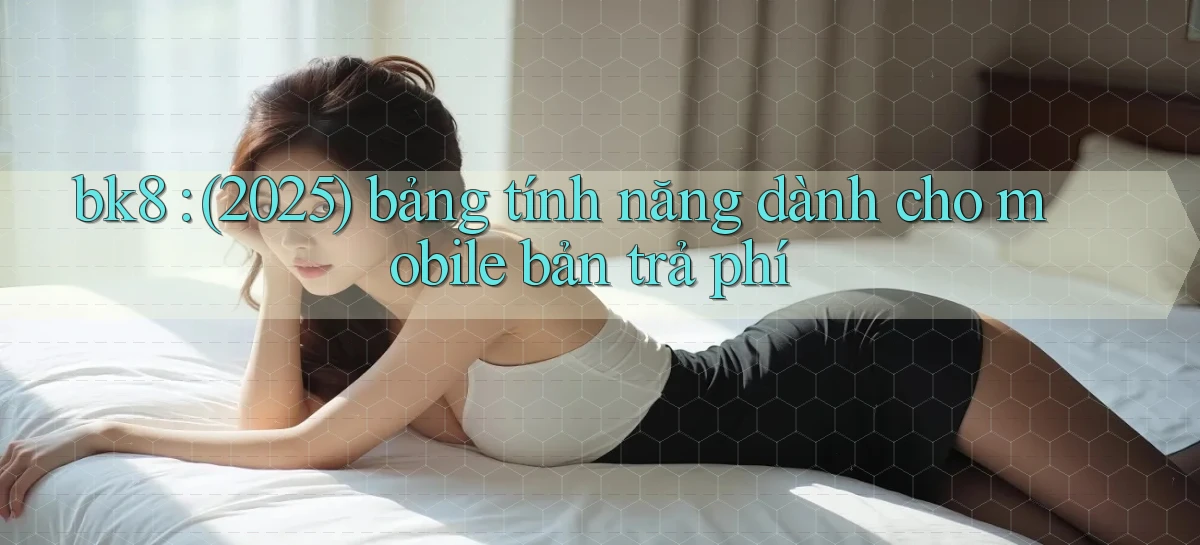 bk8 (2025) bảng tính năng dành cho mobile bản trả phí