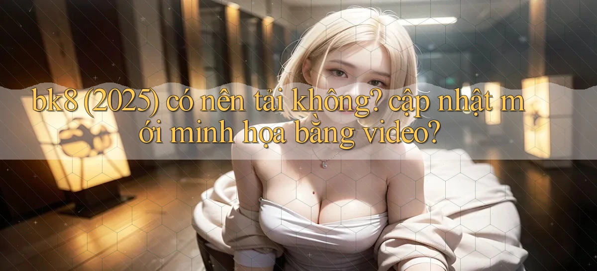 bk8 (2025) có nên tải không cập nhật mới minh họa bằng video