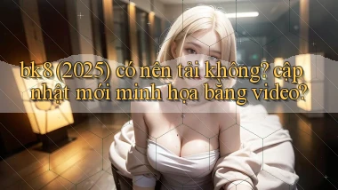 bk8 (2025) có nên tải không cập nhật mới minh họa bằng video
