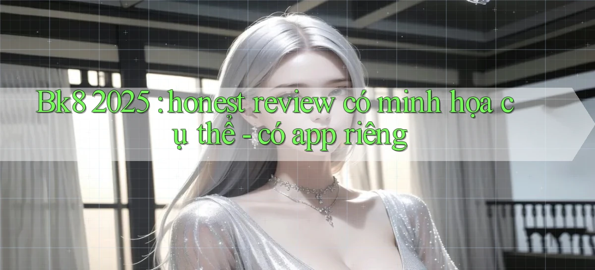 Bk8 2025 honest review có minh họa cụ thể   có app riêng