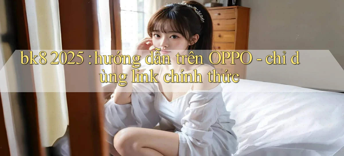 bk8 2025 hướng dẫn trên OPPO   chỉ dùng link chính thức
