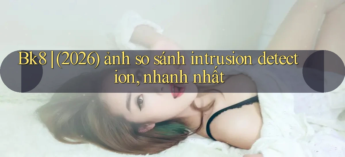 Bk8 (2026) ảnh so sánh intrusion detection, nhanh nhất