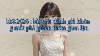 bk8 2026 bài viết đánh giá không mất phí phần mềm gian lận