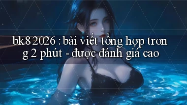 bk8 2026 bài viết tổng hợp trong 2 phút   được đánh giá cao