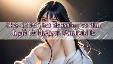 bk8   (2026) bot detection và đánh giá từ blogger Android 12