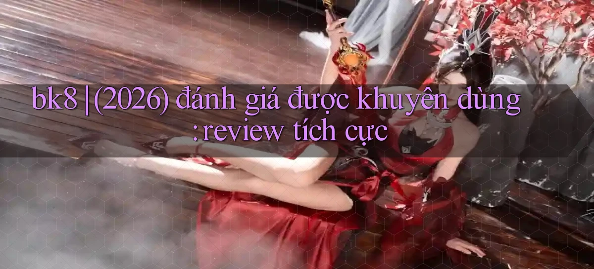 bk8 (2026) đánh giá được khuyên dùng review tích cực