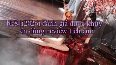 bk8 (2026) đánh giá được khuyên dùng review tích cực