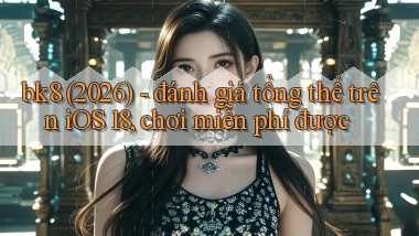 bk8 (2026)   đánh giá tổng thể trên iOS 18, chơi miễn phí được