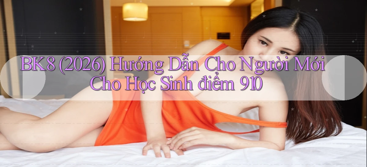 Bk8 (2026) hướng dẫn cho người mới cho học sinh   điểm 910