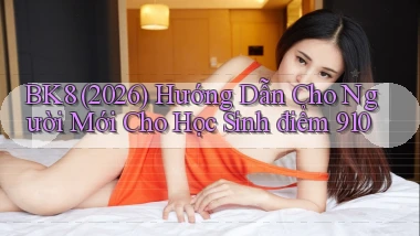 Bk8 (2026) hướng dẫn cho người mới cho học sinh   điểm 910