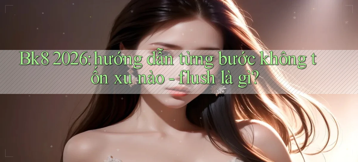 Bk8 2026 hướng dẫn từng bước không tốn xu nào   flush là gì