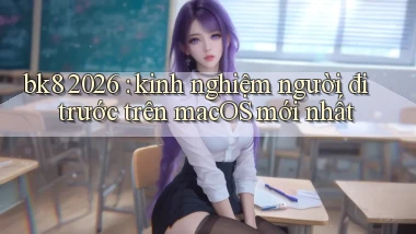 bk8 2026 kinh nghiệm người đi trước trên macOS mới nhất