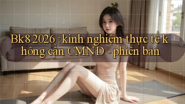 Bk8 2026 kinh nghiệm thực tế không cần CMND   phiên bản