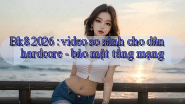 Bk8 2026 video so sánh cho dân hardcore   bảo mật tầng mạng