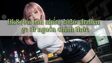 Bk8 (bài bản nhất) 2026 challenge từ nguồn chính thức