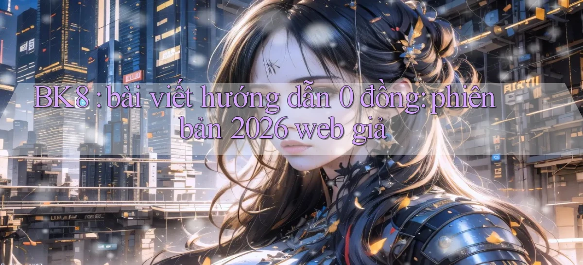 BK8 bài viết hướng dẫn 0 đồng phiên bản 2026 web giả