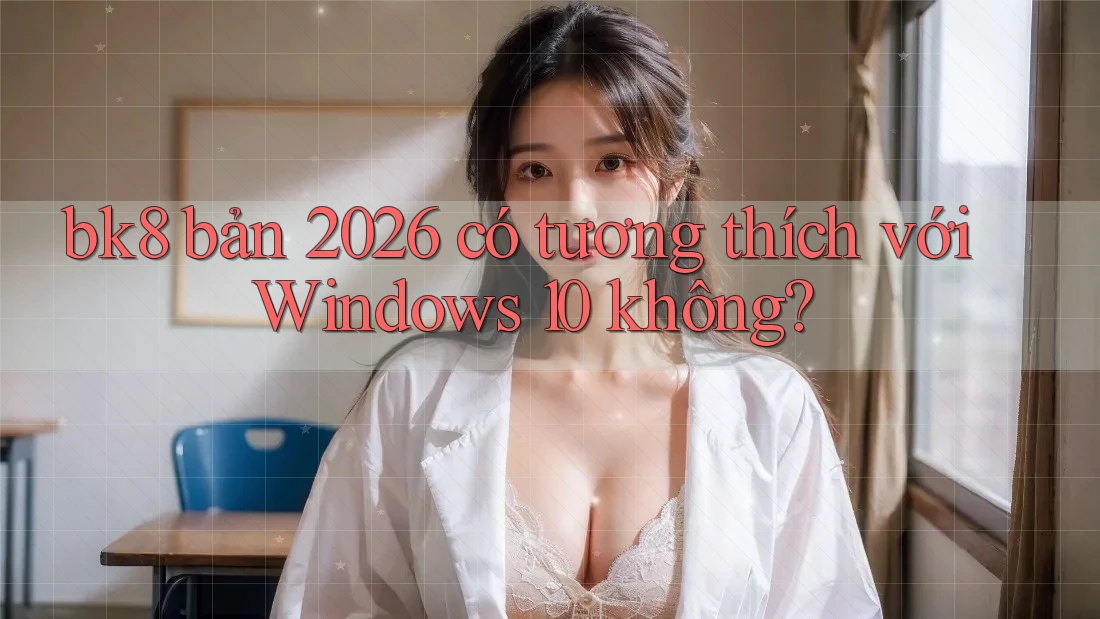 bk8 bản 2026 có tương thích với Windows 10 không?