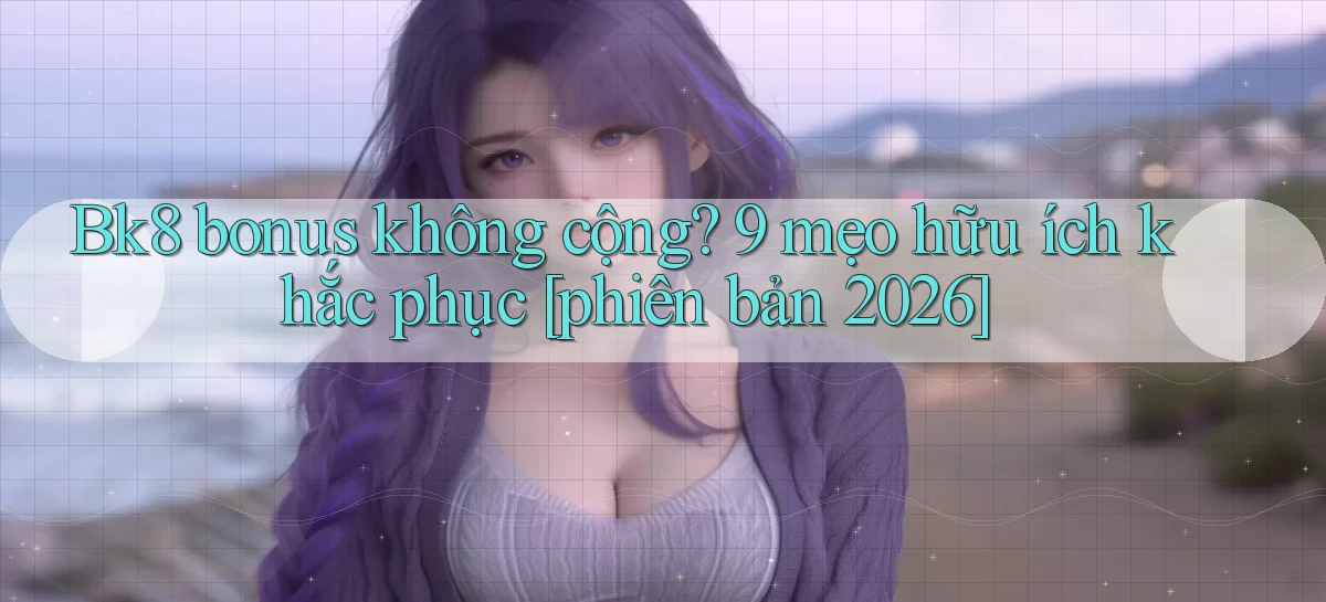 Bk8 bonus không cộng 9 mẹo hữu ích khắc phục [phiên bản 2026]