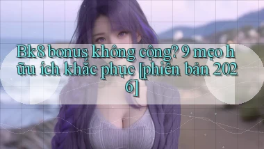 Bk8 bonus không cộng 9 mẹo hữu ích khắc phục [phiên bản 2026]