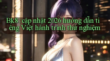 Bk8 cập nhật 2026 hướng dẫn tiếng Việt hành trình thử nghiệm