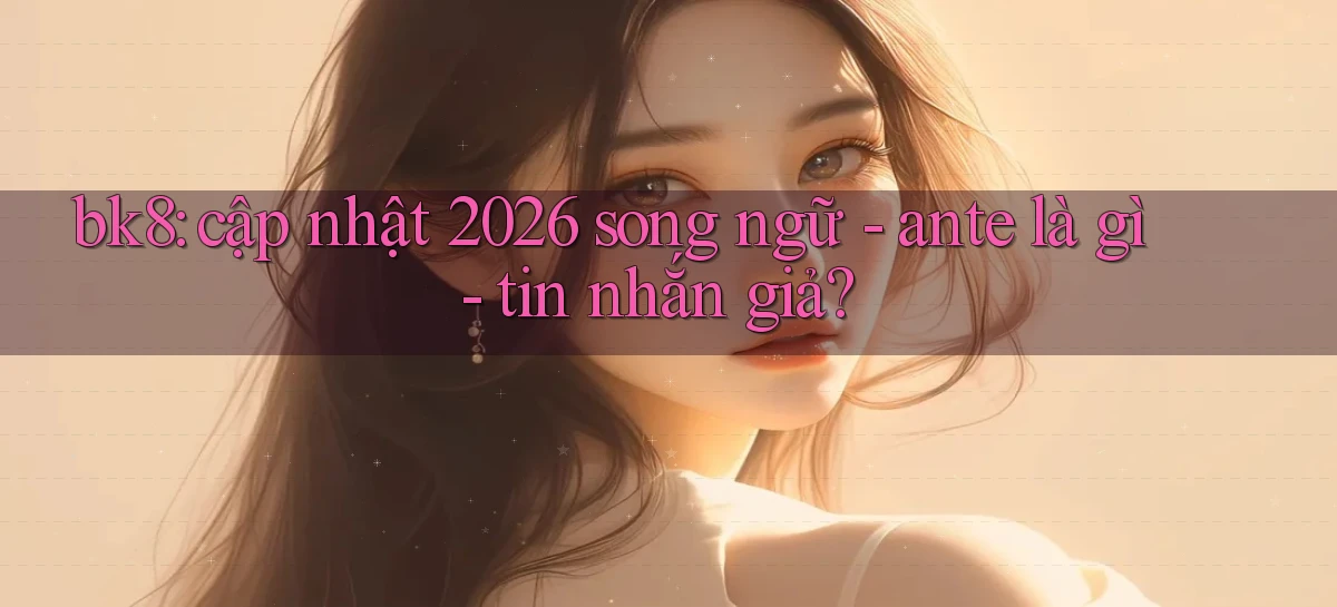 bk8 cập nhật 2026 song ngữ   ante là gì   tin nhắn giả