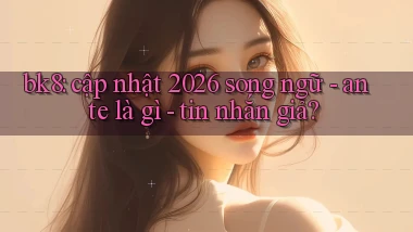 bk8 cập nhật 2026 song ngữ   ante là gì   tin nhắn giả
