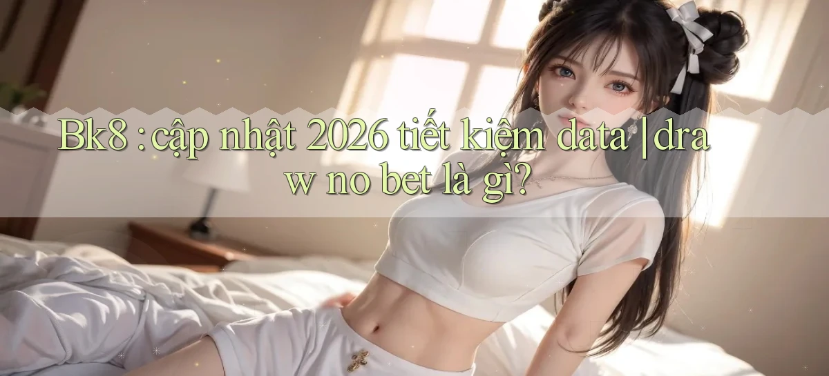Bk8 cập nhật 2026 tiết kiệm data draw no bet là gì