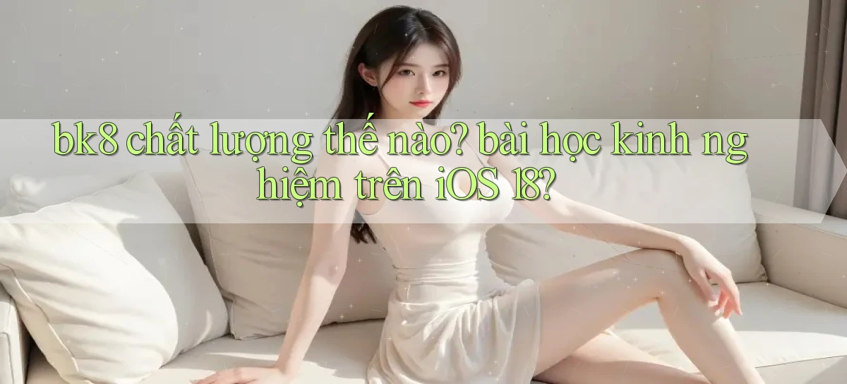 bk8 chất lượng thế nào bài học kinh nghiệm trên iOS 18