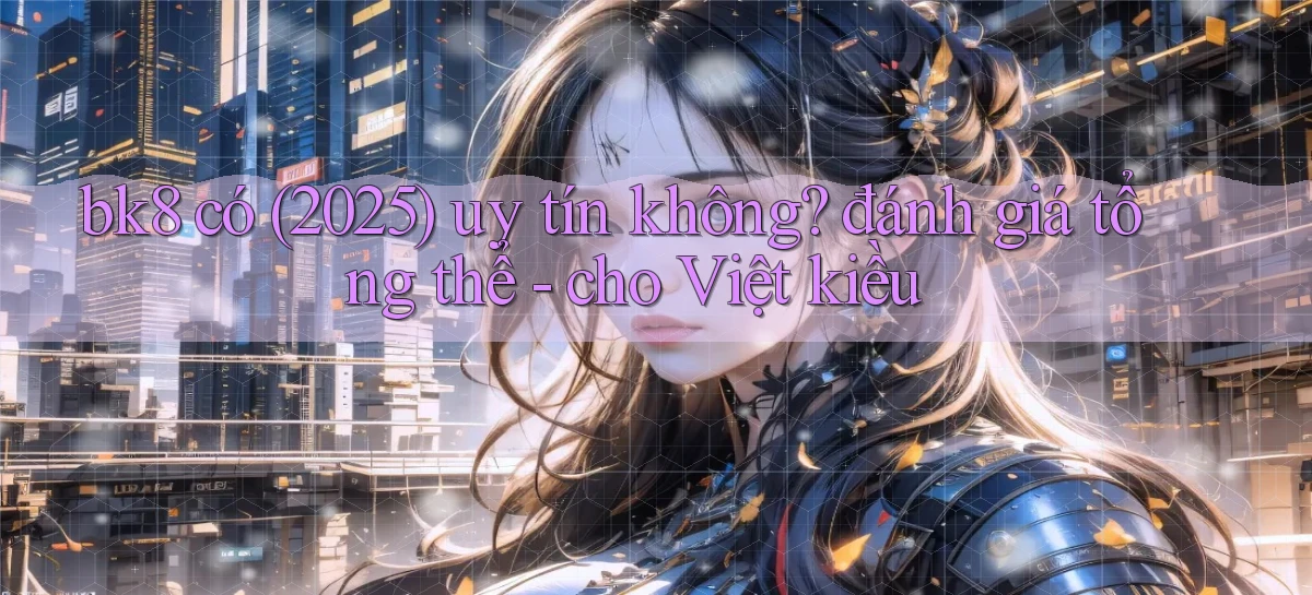 bk8 có (2025) uy tín không đánh giá tổng thể   cho Việt kiều