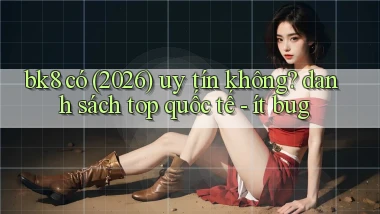 bk8 có (2026) uy tín không danh sách top quốc tế   ít bug