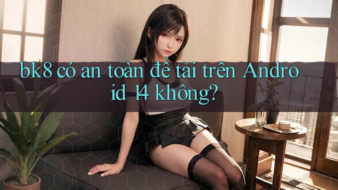 bk8 có an toàn để tải trên Android 14 không?