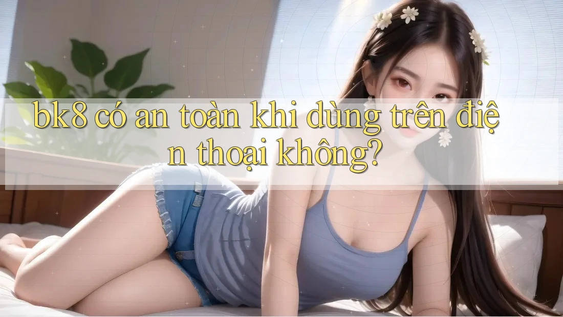 bk8 có an toàn khi dùng trên điện thoại không? bk8 có an toàn khi dùng trên điện thoại không?