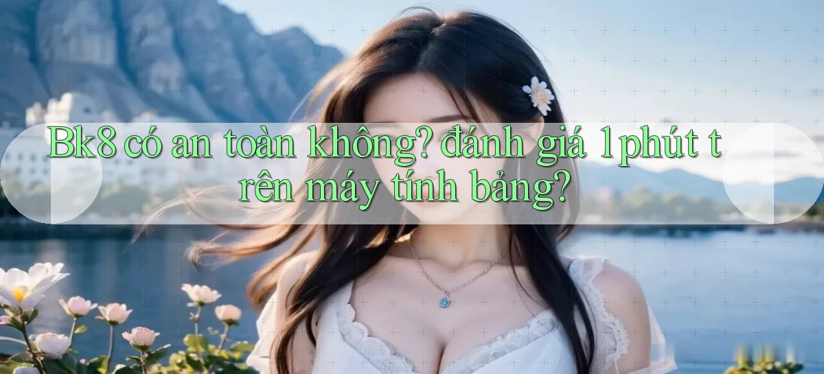 Bk8 có an toàn không đánh giá 1 phút trên máy tính bảng