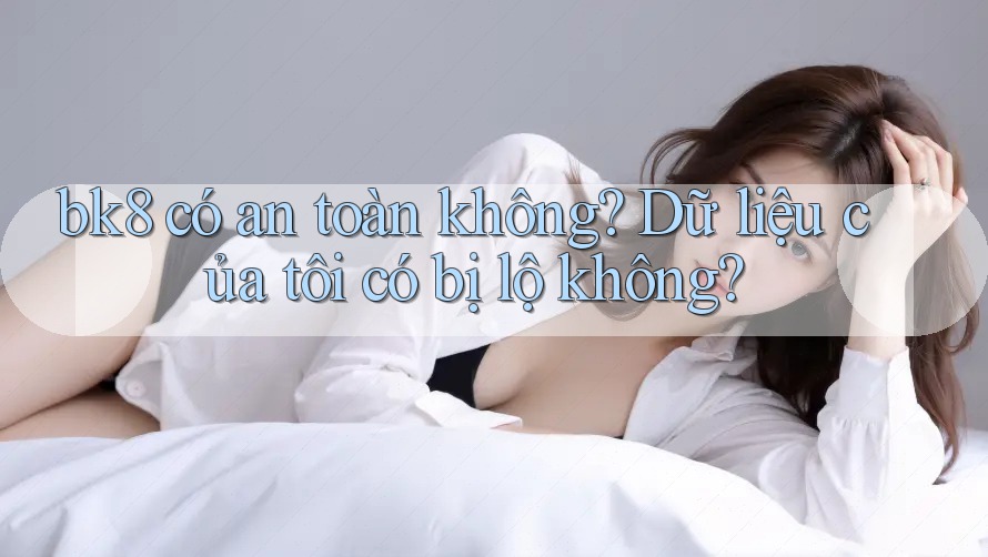 bk8 có an toàn không? Dữ liệu của tôi có bị lộ không? bk8 có an toàn không? Dữ liệu của tôi có bị lộ không?