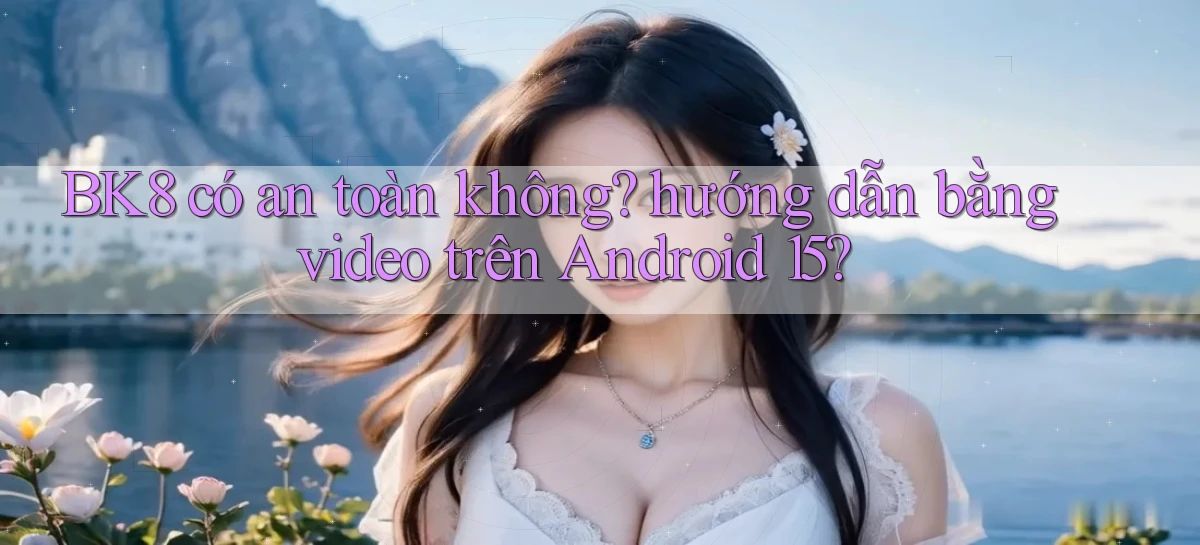 BK8 có an toàn không hướng dẫn bằng video trên Android 15