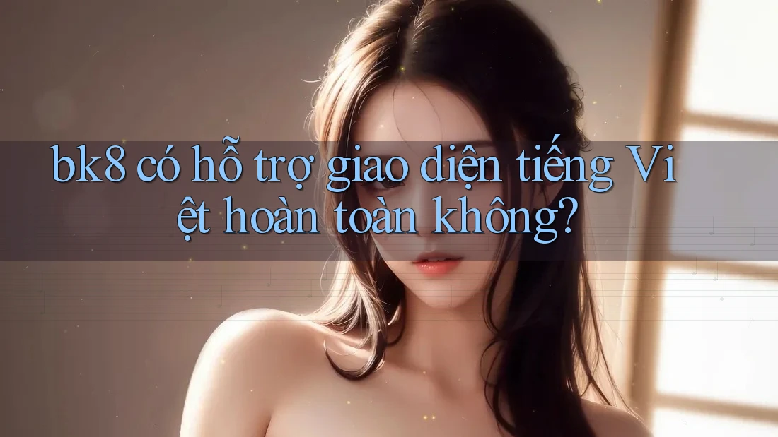 bk8 có hỗ trợ giao diện tiếng Việt hoàn toàn không?