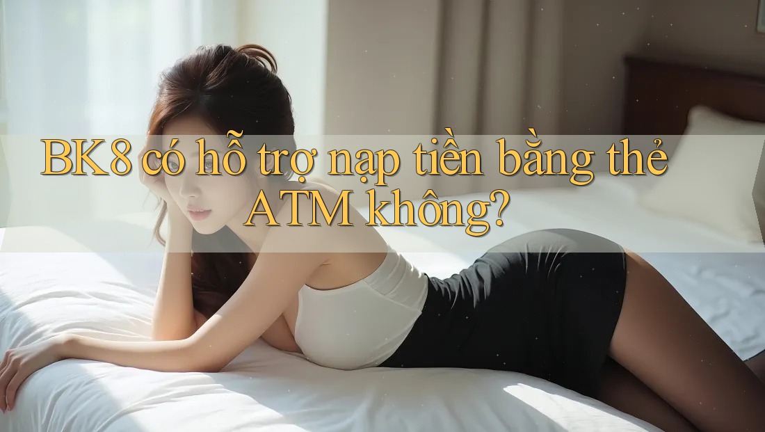 BK8 có hỗ trợ nạp tiền bằng thẻ ATM không? BK8 có hỗ trợ nạp tiền bằng thẻ ATM không?