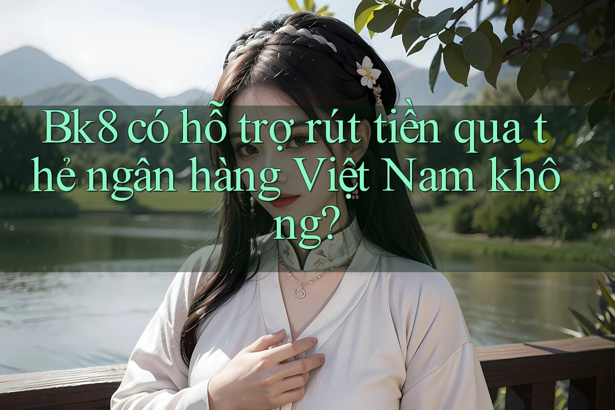 Bk8 có hỗ trợ rút tiền qua thẻ ngân hàng Việt Nam không?